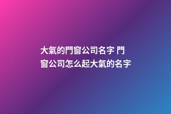 大氣的門窗公司名字 門窗公司怎么起大氣的名字-第1張-公司起名-玄機派